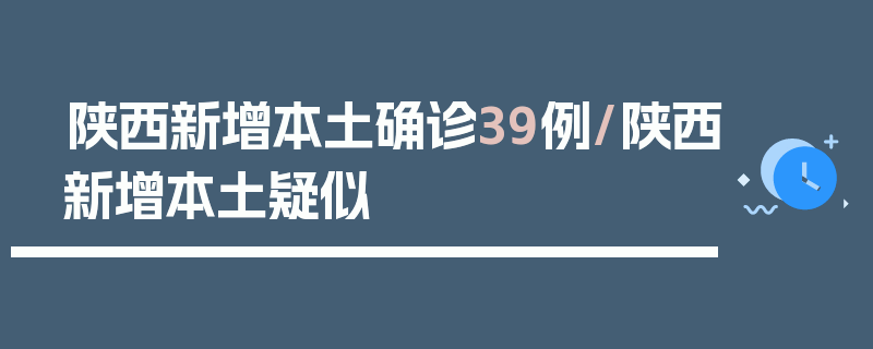 陕西新增本土确诊39例/陕西新增本土疑似