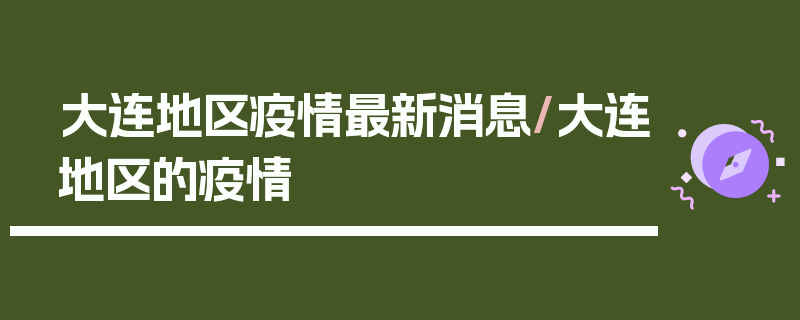 大连地区疫情最新消息/大连地区的疫情