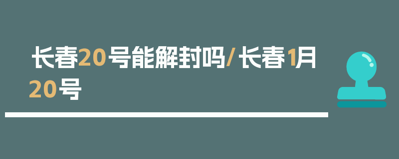 长春20号能解封吗/长春1月20号
