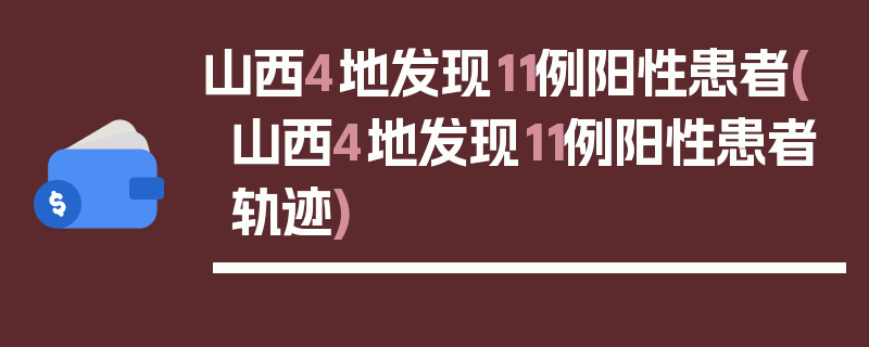 山西4地发现11例阳性患者(山西4地发现11例阳性患者轨迹)