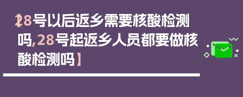 【28号以后返乡需要核酸检测吗,28号起返乡人员都要做核酸检测吗】