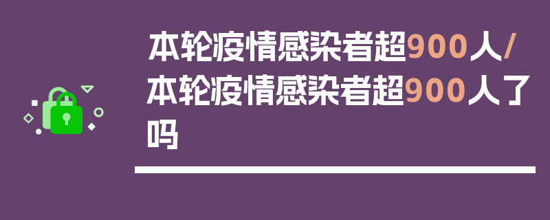 本轮疫情感染者超900人/本轮疫情感染者超900人了吗