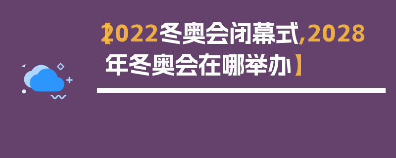 【2022冬奥会闭幕式,2028年冬奥会在哪举办】