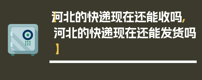 【河北的快递现在还能收吗,河北的快递现在还能发货吗】