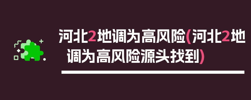 河北2地调为高风险(河北2地调为高风险源头找到)