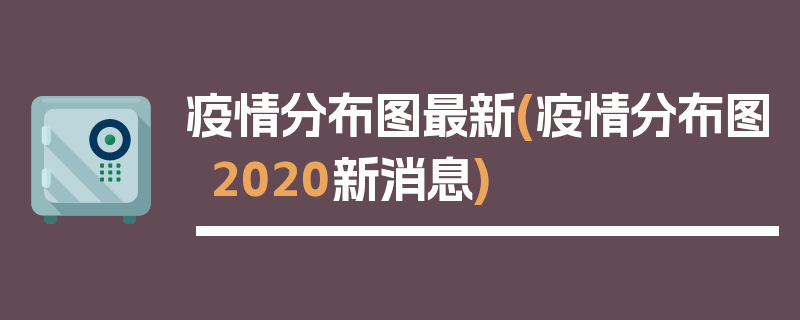 疫情分布图最新(疫情分布图2020新消息)