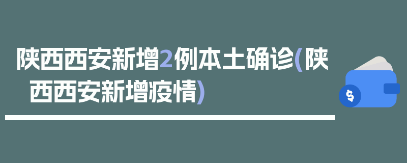 陕西西安新增2例本土确诊(陕西西安新增疫情)