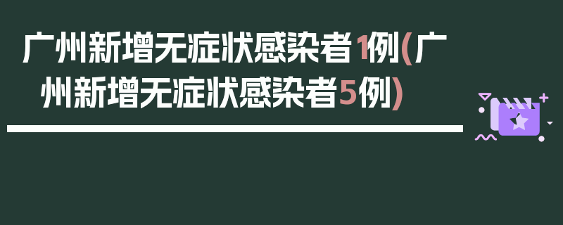 广州新增无症状感染者1例(广州新增无症状感染者5例)