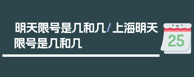 明天限号是几和几/上海明天限号是几和几
