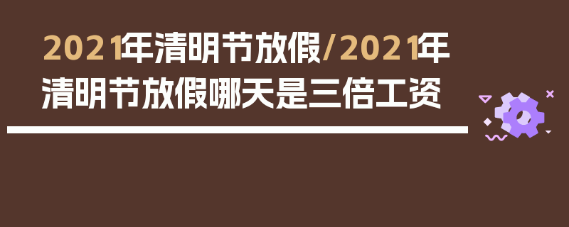 2021年清明节放假/2021年清明节放假哪天是三倍工资