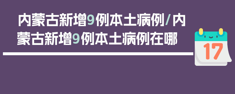 内蒙古新增9例本土病例/内蒙古新增9例本土病例在哪