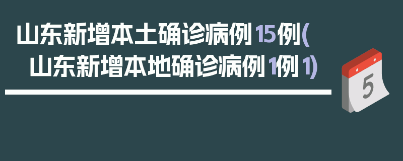 山东新增本土确诊病例15例(山东新增本地确诊病例1例1)