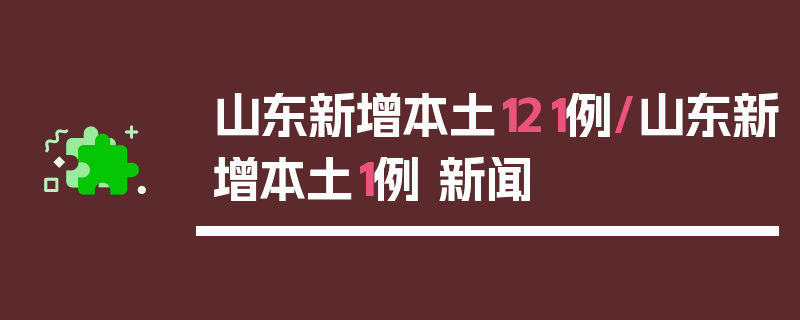 山东新增本土121例/山东新增本土1例 新闻