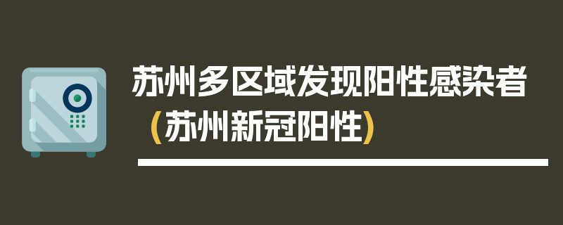 苏州多区域发现阳性感染者(苏州新冠阳性)