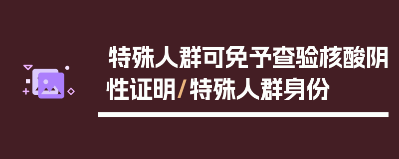 特殊人群可免予查验核酸阴性证明/特殊人群身份