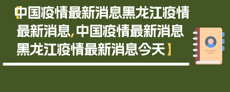【中国疫情最新消息黑龙江疫情最新消息,中国疫情最新消息黑龙江疫情最新消息今天】