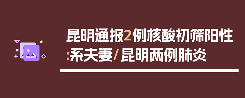昆明通报2例核酸初筛阳性:系夫妻/昆明两例肺炎