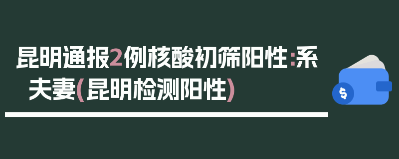 昆明通报2例核酸初筛阳性:系夫妻(昆明检测阳性)