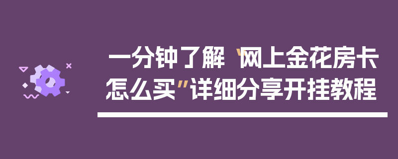 一分钟了解“网上金花房卡怎么买”详细分享开挂教程