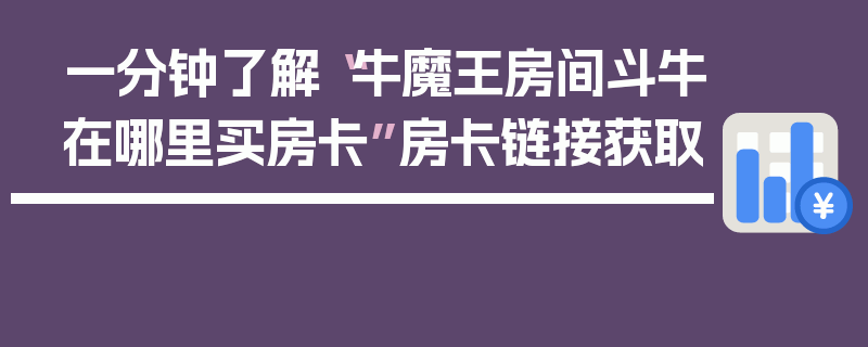 一分钟了解“牛魔王房间斗牛在哪里买房卡”房卡链接获取