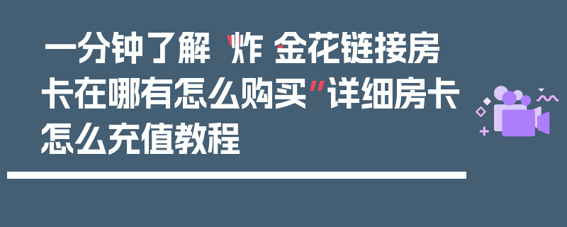 一分钟了解“炸·金花链接房卡在哪有怎么购买”详细房卡怎么充值教程