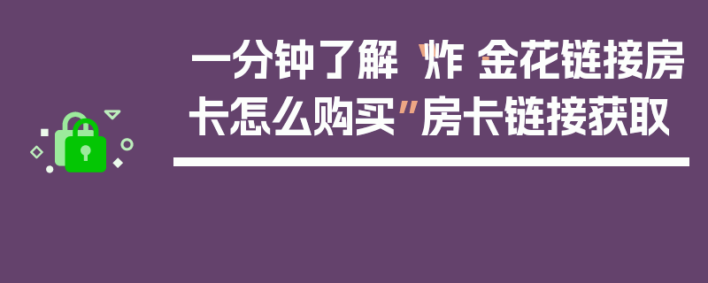 一分钟了解“炸·金花链接房卡怎么购买”房卡链接获取
