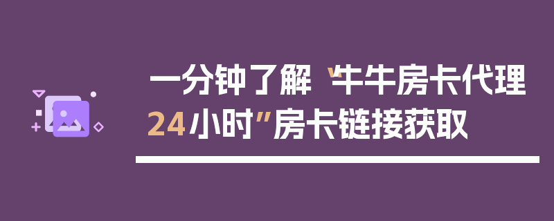 一分钟了解“牛牛房卡代理24小时”房卡链接获取