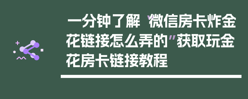 一分钟了解“微信房卡炸金花链接怎么弄的”获取玩金花房卡链接教程