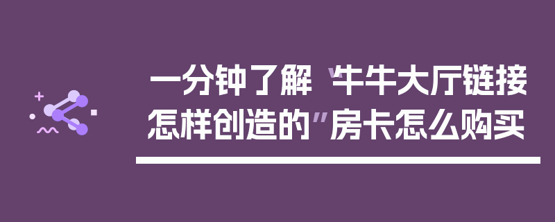 一分钟了解“牛牛大厅链接怎样创造的”房卡怎么购买
