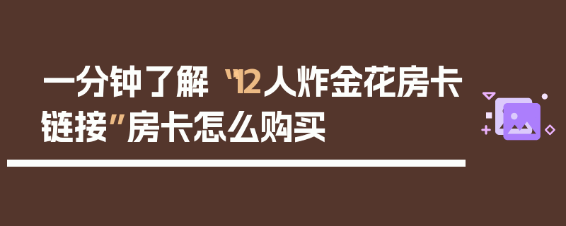 一分钟了解“12人炸金花房卡链接”房卡怎么购买