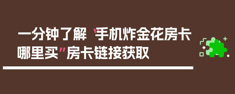 一分钟了解“手机炸金花房卡哪里买”房卡链接获取