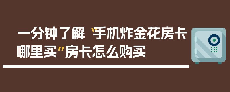 一分钟了解“手机炸金花房卡哪里买”房卡怎么购买