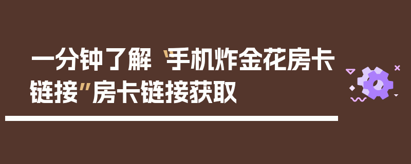 一分钟了解“手机炸金花房卡链接”房卡链接获取