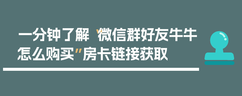 一分钟了解“微信群好友牛牛怎么购买”房卡链接获取