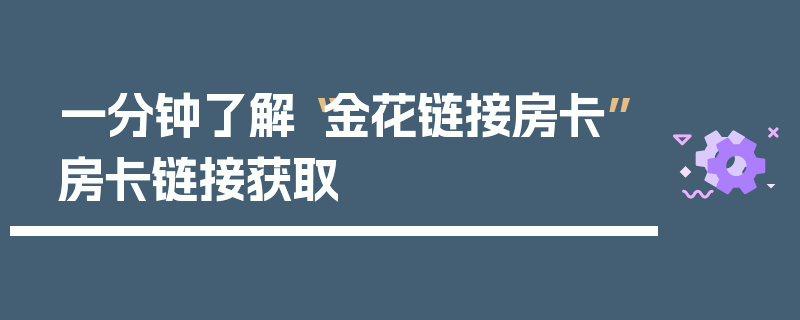 一分钟了解“金花链接房卡”房卡链接获取