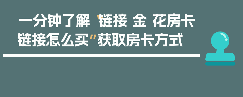 一分钟了解“链接 金 花房卡链接怎么买”获取房卡方式
