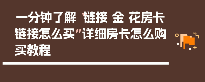 一分钟了解“链接 金 花房卡链接怎么买”详细房卡怎么购买教程