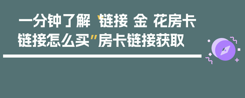 一分钟了解“链接 金 花房卡链接怎么买”房卡链接获取
