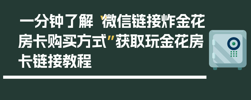 一分钟了解“微信链接炸金花房卡购买方式”获取玩金花房卡链接教程