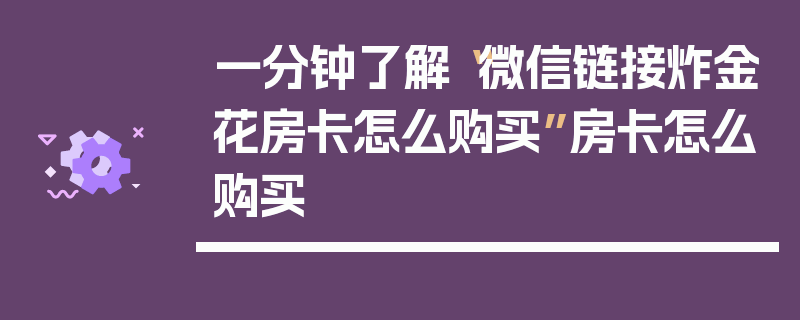 一分钟了解“微信链接炸金花房卡怎么购买”房卡怎么购买