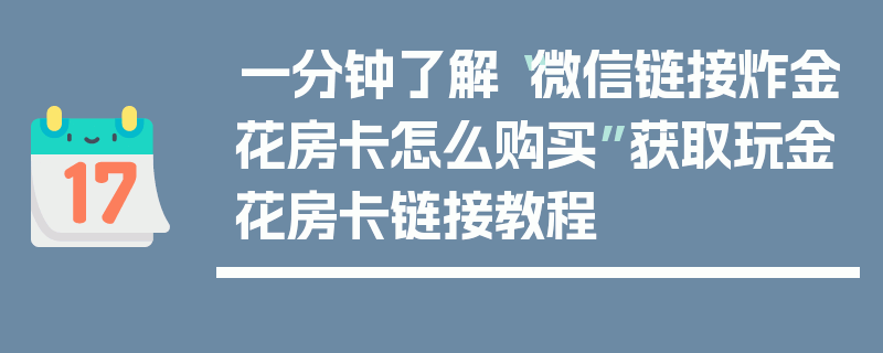 一分钟了解“微信链接炸金花房卡怎么购买”获取玩金花房卡链接教程