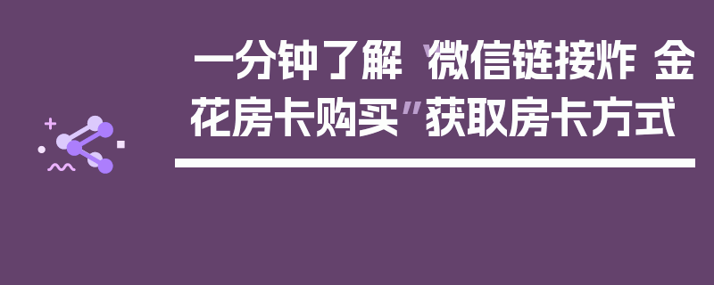 一分钟了解“微信链接炸 金花房卡购买”获取房卡方式
