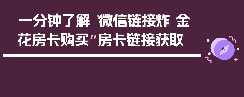 一分钟了解“微信链接炸 金花房卡购买”房卡链接获取
