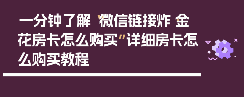 一分钟了解“微信链接炸·金花房卡怎么购买”详细房卡怎么购买教程