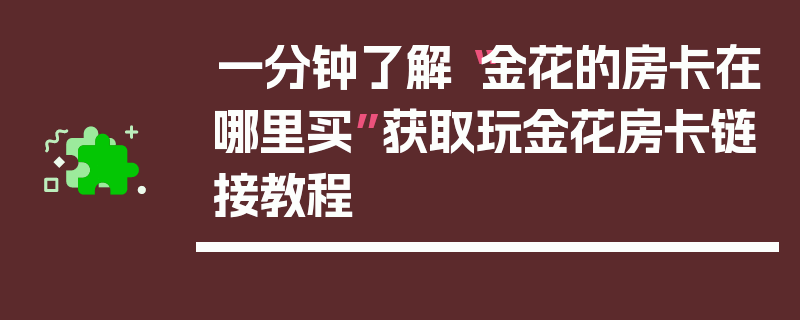 一分钟了解“金花的房卡在哪里买”获取玩金花房卡链接教程