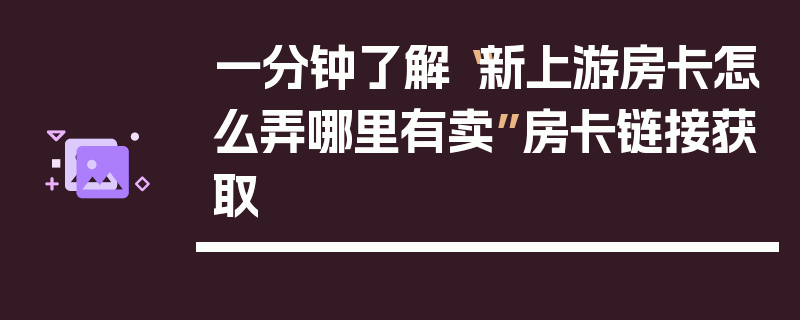 一分钟了解“新上游房卡怎么弄哪里有卖”房卡链接获取