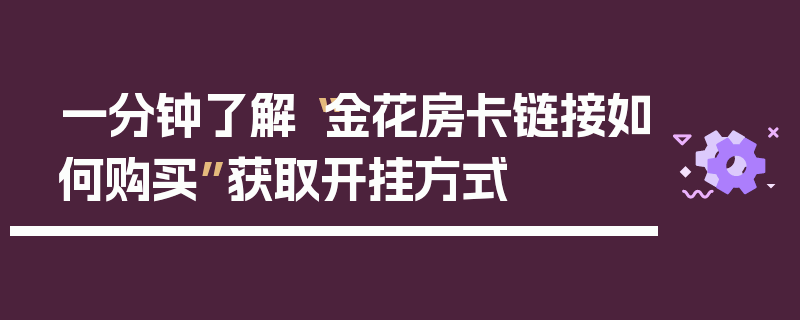 一分钟了解“金花房卡链接如何购买”获取开挂方式