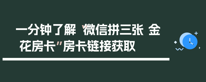 一分钟了解“微信拼三张 金 花房卡”房卡链接获取
