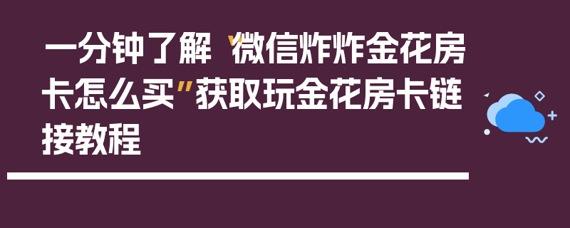一分钟了解“微信炸炸金花房卡怎么买”获取玩金花房卡链接教程