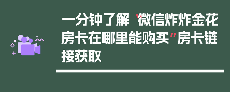 一分钟了解“微信炸炸金花房卡在哪里能购买”房卡链接获取